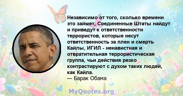 Независимо от того, сколько времени это займет, Соединенные Штаты найдут и приведут к ответственности террористов, которые несут ответственность за плен и смерть Кайлы, ИГИЛ - ненавистная и отвратительная