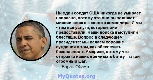 Ни один солдат США никогда не умирает напрасно, потому что они выполняют миссии своего главного командира. И мы чтим все услуги, которые они предоставили. Наши войска выступили блестяще. Вопрос в следующем президенте: