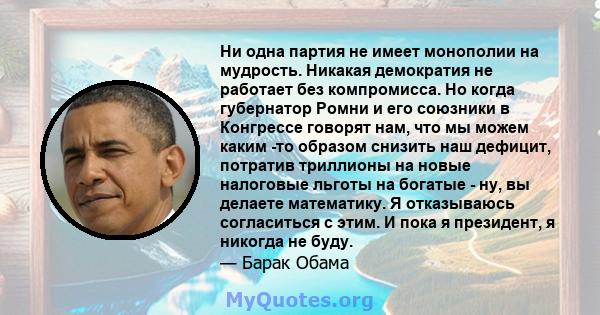 Ни одна партия не имеет монополии на мудрость. Никакая демократия не работает без компромисса. Но когда губернатор Ромни и его союзники в Конгрессе говорят нам, что мы можем каким -то образом снизить наш дефицит,