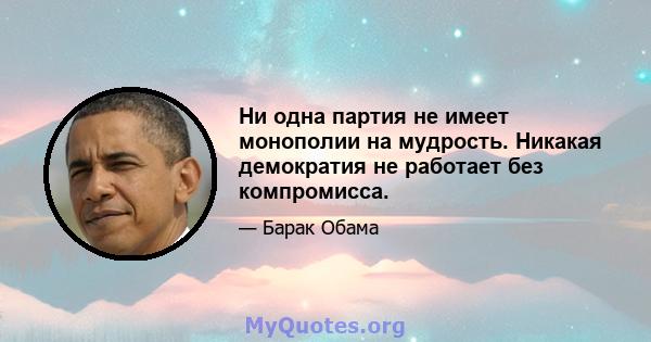 Ни одна партия не имеет монополии на мудрость. Никакая демократия не работает без компромисса.