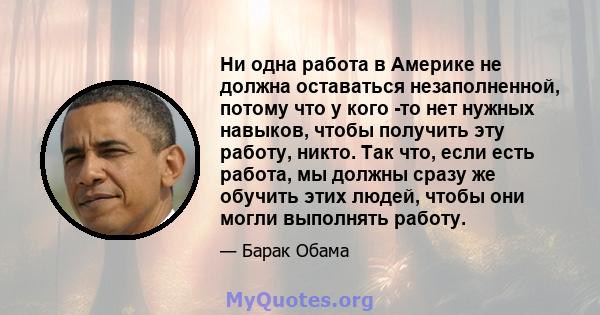 Ни одна работа в Америке не должна оставаться незаполненной, потому что у кого -то нет нужных навыков, чтобы получить эту работу, никто. Так что, если есть работа, мы должны сразу же обучить этих людей, чтобы они могли