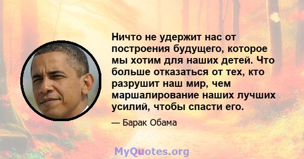 Ничто не удержит нас от построения будущего, которое мы хотим для наших детей. Что больше отказаться от тех, кто разрушит наш мир, чем маршалирование наших лучших усилий, чтобы спасти его.