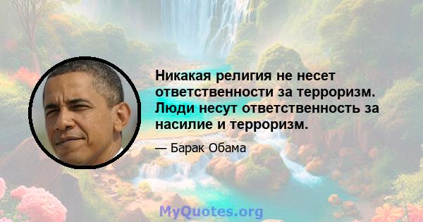 Никакая религия не несет ответственности за терроризм. Люди несут ответственность за насилие и терроризм.