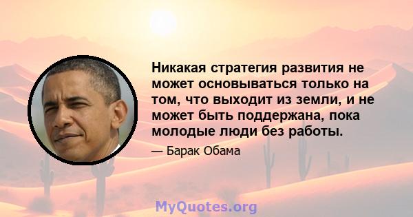 Никакая стратегия развития не может основываться только на том, что выходит из земли, и не может быть поддержана, пока молодые люди без работы.