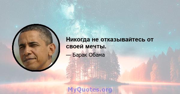 Никогда не отказывайтесь от своей мечты.