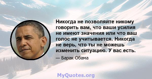 Никогда не позволяйте никому говорить вам, что ваши усилия не имеют значения или что ваш голос не учитывается. Никогда не верь, что ты не можешь изменить ситуацию. У вас есть.