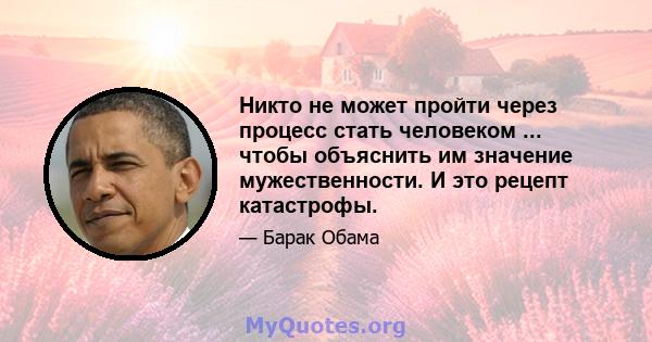 Никто не может пройти через процесс стать человеком ... чтобы объяснить им значение мужественности. И это рецепт катастрофы.