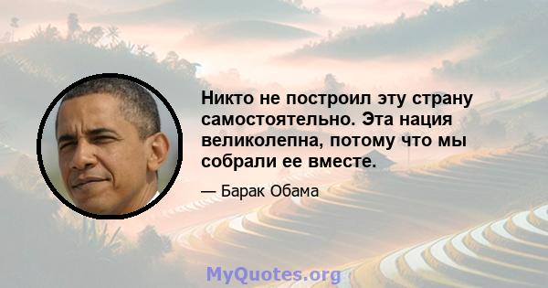 Никто не построил эту страну самостоятельно. Эта нация великолепна, потому что мы собрали ее вместе.