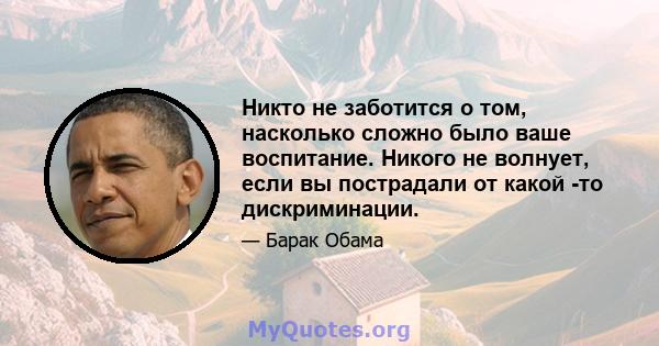 Никто не заботится о том, насколько сложно было ваше воспитание. Никого не волнует, если вы пострадали от какой -то дискриминации.