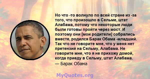 Но что -то волнуло по всей стране из -за того, что произошло в Сельме, штат Алабама, потому что некоторые люди были готовы пройти через мост. И поэтому они [мои родители] собрались вместе, родился Барак Обама -младший.