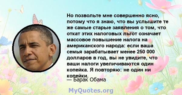 Но позвольте мне совершенно ясно, потому что я знаю, что вы услышите те же самые старые заявления о том, что откат этих налоговых льгот означает массовое повышение налога на американского народа: если ваша семья