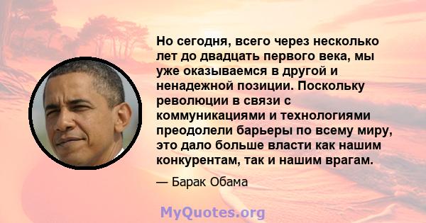 Но сегодня, всего через несколько лет до двадцать первого века, мы уже оказываемся в другой и ненадежной позиции. Поскольку революции в связи с коммуникациями и технологиями преодолели барьеры по всему миру, это дало