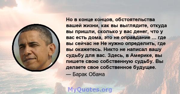 Но в конце концов, обстоятельства вашей жизни, как вы выглядите, откуда вы пришли, сколько у вас денег, что у вас есть дома, это не оправдание ... где вы сейчас не Не нужно определить, где вы окажетесь. Никто не написал 