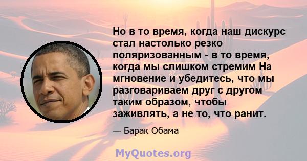 Но в то время, когда наш дискурс стал настолько резко поляризованным - в то время, когда мы слишком стремим На мгновение и убедитесь, что мы разговариваем друг с другом таким образом, чтобы заживлять, а не то, что ранит.