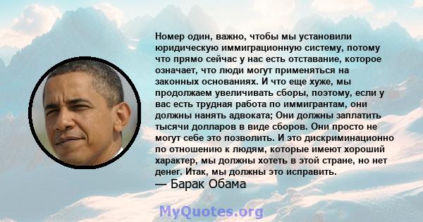 Номер один, важно, чтобы мы установили юридическую иммиграционную систему, потому что прямо сейчас у нас есть отставание, которое означает, что люди могут применяться на законных основаниях. И что еще хуже, мы