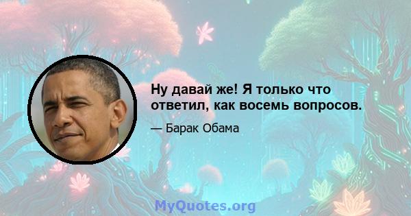 Ну давай же! Я только что ответил, как восемь вопросов.