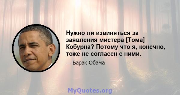 Нужно ли извиняться за заявления мистера [Тома] Кобурна? Потому что я, конечно, тоже не согласен с ними.