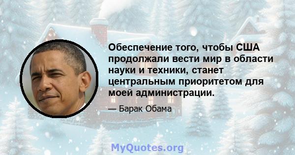 Обеспечение того, чтобы США продолжали вести мир в области науки и техники, станет центральным приоритетом для моей администрации.