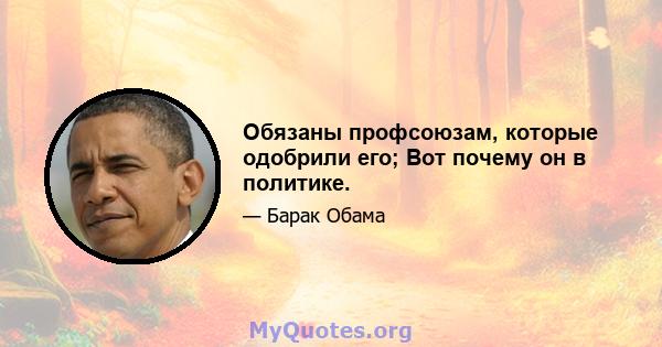 Обязаны профсоюзам, которые одобрили его; Вот почему он в политике.