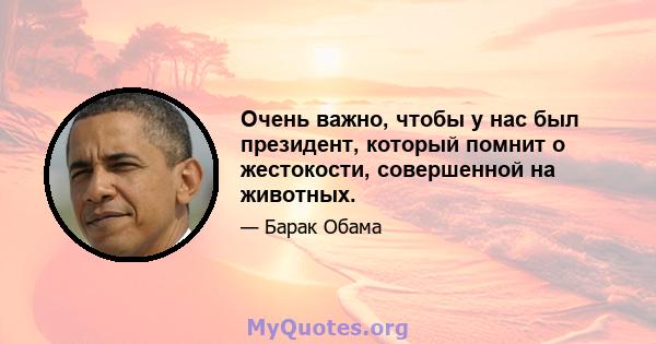 Очень важно, чтобы у нас был президент, который помнит о жестокости, совершенной на животных.