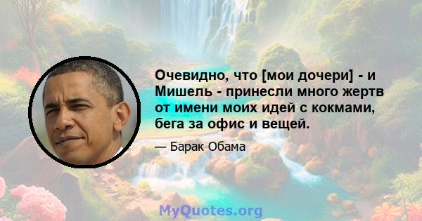 Очевидно, что [мои дочери] - и Мишель - принесли много жертв от имени моих идей с кокмами, бега за офис и вещей.