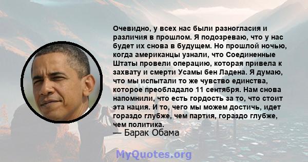 Очевидно, у всех нас были разногласия и различия в прошлом. Я подозреваю, что у нас будет их снова в будущем. Но прошлой ночью, когда американцы узнали, что Соединенные Штаты провели операцию, которая привела к захвату