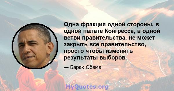 Одна фракция одной стороны, в одной палате Конгресса, в одной ветви правительства, не может закрыть все правительство, просто чтобы изменить результаты выборов.