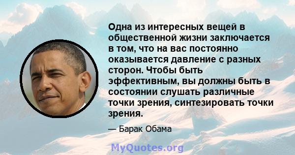 Одна из интересных вещей в общественной жизни заключается в том, что на вас постоянно оказывается давление с разных сторон. Чтобы быть эффективным, вы должны быть в состоянии слушать различные точки зрения,