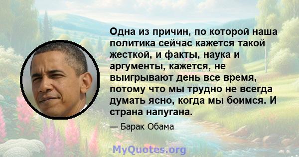 Одна из причин, по которой наша политика сейчас кажется такой жесткой, и факты, наука и аргументы, кажется, не выигрывают день все время, потому что мы трудно не всегда думать ясно, когда мы боимся. И страна напугана.