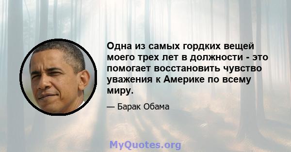 Одна из самых гордких вещей моего трех лет в должности - это помогает восстановить чувство уважения к Америке по всему миру.