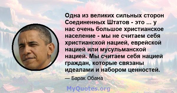 Одна из великих сильных сторон Соединенных Штатов - это ... у нас очень большое христианское население - мы не считаем себя христианской нацией, еврейской нацией или мусульманской нацией. Мы считаем себя нацией граждан, 