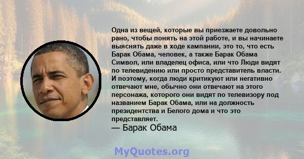 Одна из вещей, которые вы приезжаете довольно рано, чтобы понять на этой работе, и вы начинаете выяснять даже в ходе кампании, это то, что есть Барак Обама, человек, а также Барак Обама Символ, или владелец офиса, или