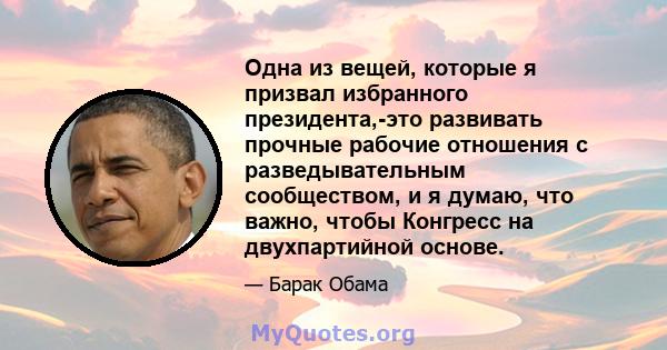 Одна из вещей, которые я призвал избранного президента,-это развивать прочные рабочие отношения с разведывательным сообществом, и я думаю, что важно, чтобы Конгресс на двухпартийной основе.