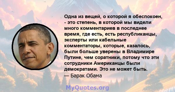 Одна из вещей, о которой я обеспокоен, - это степень, в которой мы видели много комментариев в последнее время, где есть, есть республиканцы, эксперты или кабельные комментаторы, которые, казалось, были больше уверены в 