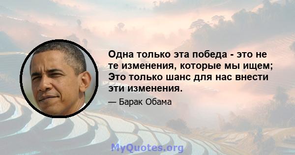 Одна только эта победа - это не те изменения, которые мы ищем; Это только шанс для нас внести эти изменения.