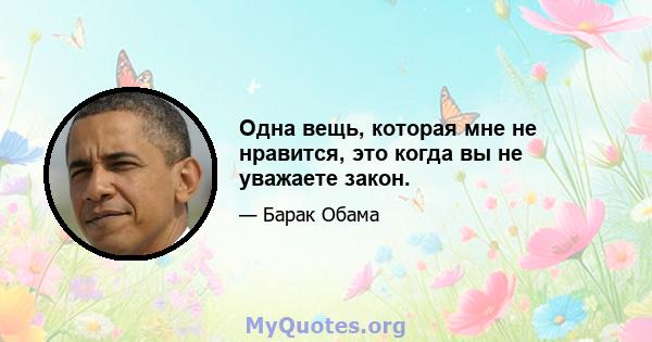 Одна вещь, которая мне не нравится, это когда вы не уважаете закон.