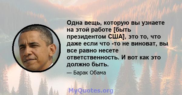 Одна вещь, которую вы узнаете на этой работе [быть президентом США], это то, что даже если что -то не виноват, вы все равно несете ответственность. И вот как это должно быть.