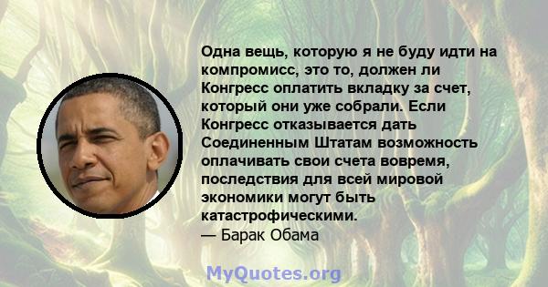 Одна вещь, которую я не буду идти на компромисс, это то, должен ли Конгресс оплатить вкладку за счет, который они уже собрали. Если Конгресс отказывается дать Соединенным Штатам возможность оплачивать свои счета