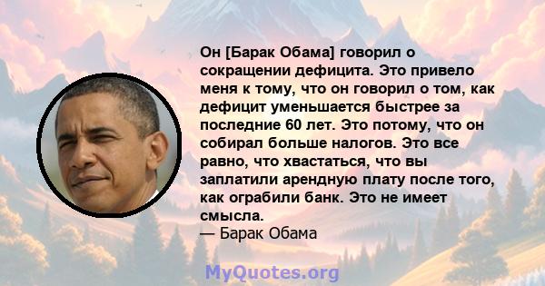 Он [Барак Обама] говорил о сокращении дефицита. Это привело меня к тому, что он говорил о том, как дефицит уменьшается быстрее за последние 60 лет. Это потому, что он собирал больше налогов. Это все равно, что