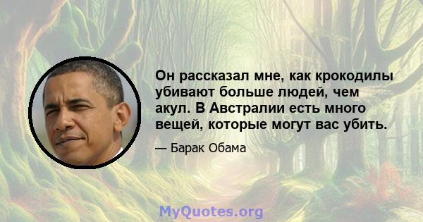 Он рассказал мне, как крокодилы убивают больше людей, чем акул. В Австралии есть много вещей, которые могут вас убить.