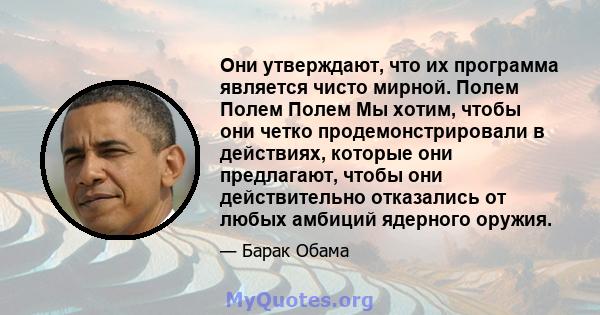 Они утверждают, что их программа является чисто мирной. Полем Полем Полем Мы хотим, чтобы они четко продемонстрировали в действиях, которые они предлагают, чтобы они действительно отказались от любых амбиций ядерного