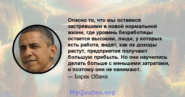 Опасно то, что мы остаемся застрявшими в новой нормальной жизни, где уровень безработицы остается высоким, люди, у которых есть работа, видят, как их доходы растут, предприятия получают большую прибыль. Но они научились 