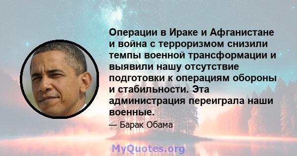 Операции в Ираке и Афганистане и война с терроризмом снизили темпы военной трансформации и выявили нашу отсутствие подготовки к операциям обороны и стабильности. Эта администрация переиграла наши военные.