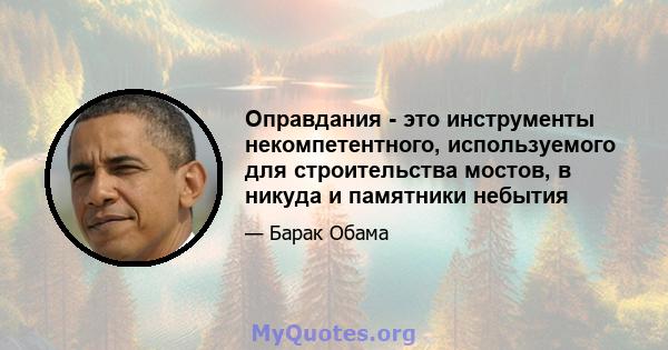 Оправдания - это инструменты некомпетентного, используемого для строительства мостов, в никуда и памятники небытия