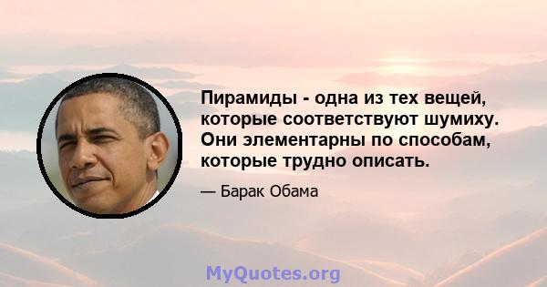 Пирамиды - одна из тех вещей, которые соответствуют шумиху. Они элементарны по способам, которые трудно описать.