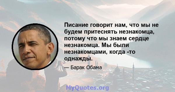 Писание говорит нам, что мы не будем притеснять незнакомца, потому что мы знаем сердце незнакомца. Мы были незнакомцами, когда -то однажды.