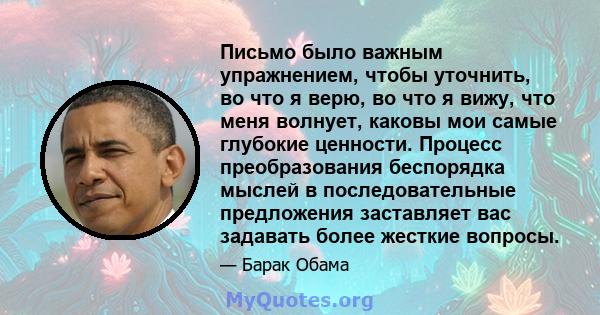 Письмо было важным упражнением, чтобы уточнить, во что я верю, во что я вижу, что меня волнует, каковы мои самые глубокие ценности. Процесс преобразования беспорядка мыслей в последовательные предложения заставляет вас