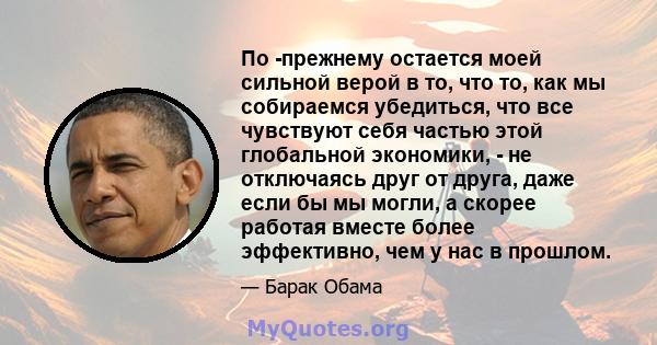 По -прежнему остается моей сильной верой в то, что то, как мы собираемся убедиться, что все чувствуют себя частью этой глобальной экономики, - не отключаясь друг от друга, даже если бы мы могли, а скорее работая вместе