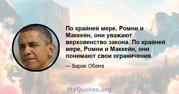 По крайней мере, Ромни и Маккейн, они уважают верховенство закона. По крайней мере, Ромни и Маккейн, они понимают свои ограничения.