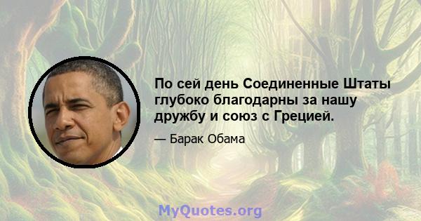 По сей день Соединенные Штаты глубоко благодарны за нашу дружбу и союз с Грецией.